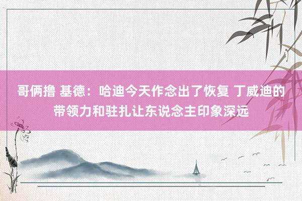 哥俩撸 基德：哈迪今天作念出了恢复 丁威迪的带领力和驻扎让东说念主印象深远
