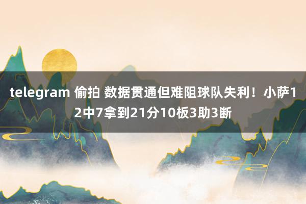 telegram 偷拍 数据贯通但难阻球队失利！小萨12中7拿到21分10板3助3断