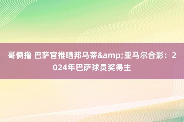 哥俩撸 巴萨官推晒邦马蒂&亚马尔合影：2024年巴萨球员奖得主
