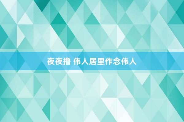 夜夜撸 伟人居里作念伟人