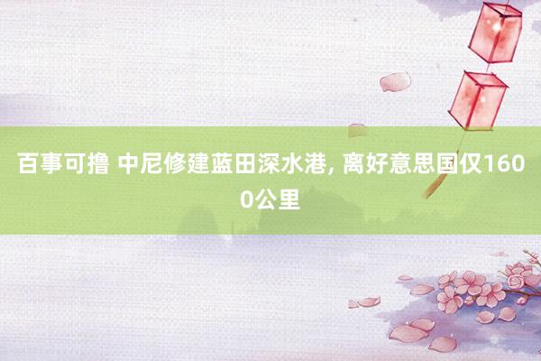 百事可撸 中尼修建蓝田深水港， 离好意思国仅1600公里