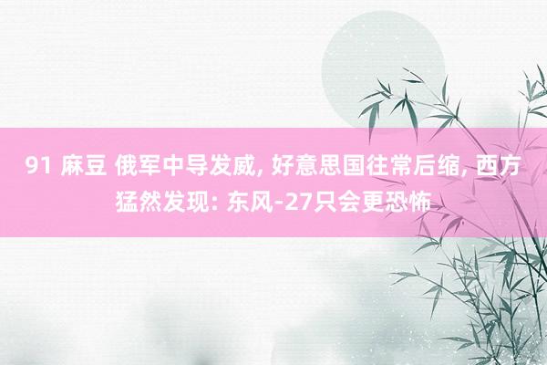 91 麻豆 俄军中导发威， 好意思国往常后缩， 西方猛然发现: 东风-27只会更恐怖
