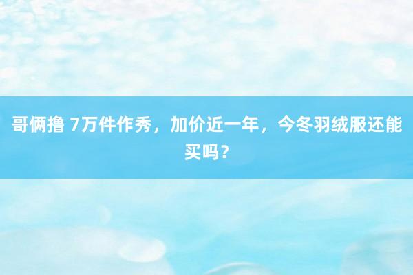 哥俩撸 7万件作秀，加价近一年，今冬羽绒服还能买吗？
