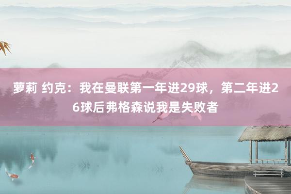 萝莉 约克：我在曼联第一年进29球，第二年进26球后弗格森说我是失败者