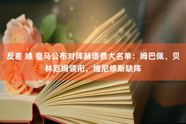 反差 婊 皇马公布对阵赫塔费大名单：姆巴佩、贝林厄姆领衔，维尼修斯缺阵