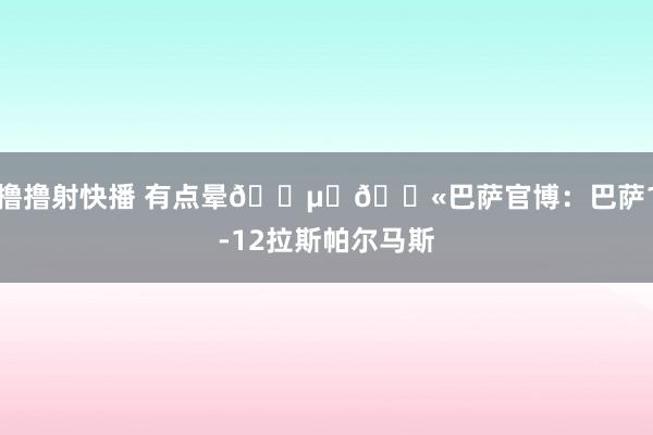 撸撸射快播 有点晕😵‍💫巴萨官博：巴萨1-12拉斯帕尔马斯