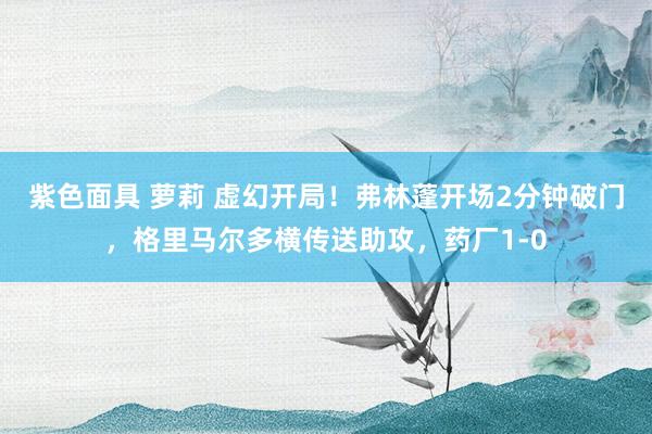 紫色面具 萝莉 虚幻开局！弗林蓬开场2分钟破门，格里马尔多横传送助攻，药厂1-0