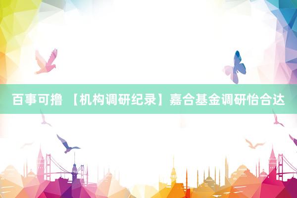百事可撸 【机构调研纪录】嘉合基金调研怡合达