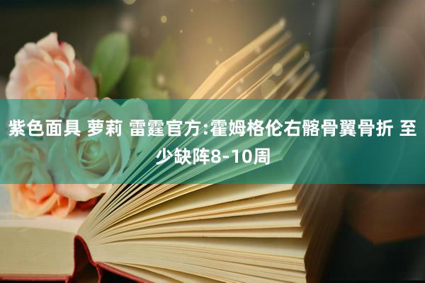 紫色面具 萝莉 雷霆官方:霍姆格伦右髂骨翼骨折 至少缺阵8-10周