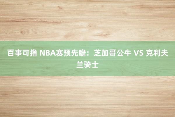 百事可撸 NBA赛预先瞻:芝加哥公牛 VS 克利夫兰骑士