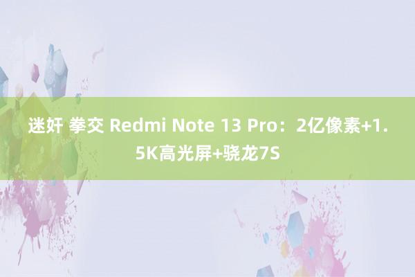 迷奸 拳交 Redmi Note 13 Pro：2亿像素+1.5K高光屏+骁龙7S
