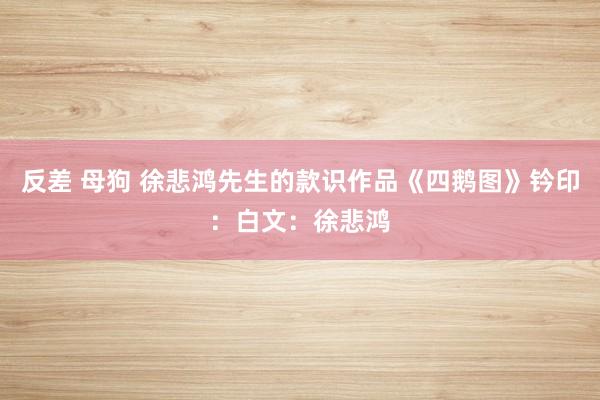 反差 母狗 徐悲鸿先生的款识作品《四鹅图》钤印：白文：徐悲鸿