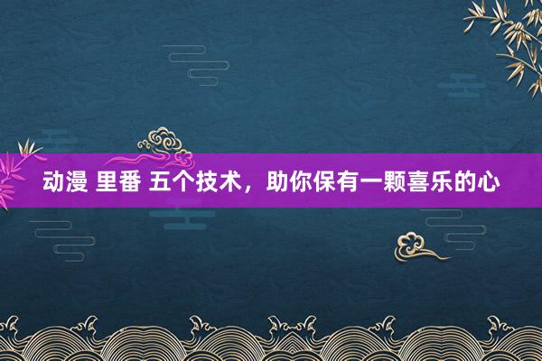 动漫 里番 五个技术，助你保有一颗喜乐的心