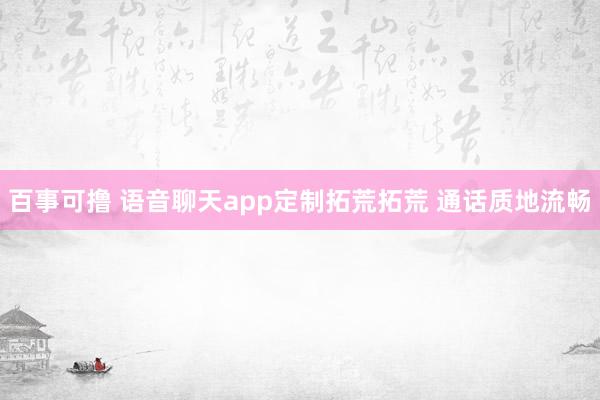 百事可撸 语音聊天app定制拓荒拓荒 通话质地流畅
