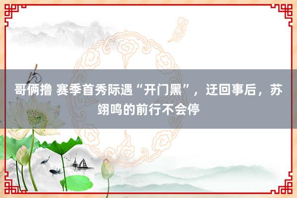 哥俩撸 赛季首秀际遇“开门黑”，迂回事后，苏翊鸣的前行不会停