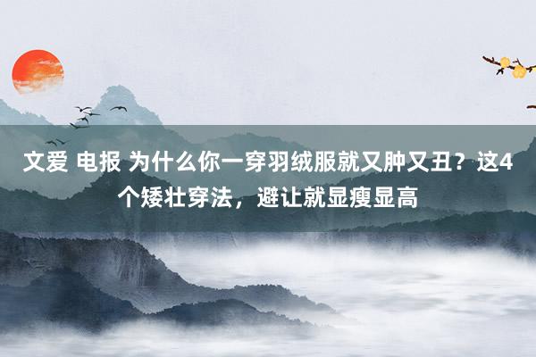 文爱 电报 为什么你一穿羽绒服就又肿又丑？这4个矮壮穿法，避让就显瘦显高