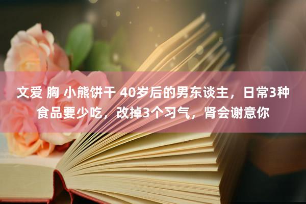 文爱 胸 小熊饼干 40岁后的男东谈主，日常3种食品要少吃，改掉3个习气，肾会谢意你