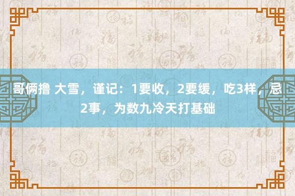 哥俩撸 大雪，谨记：1要收，2要缓，吃3样，忌2事，为数九冷天打基础