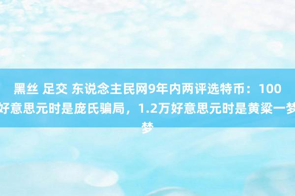黑丝 足交 东说念主民网9年内两评选特币：100好意思元时是庞氏骗局，1.2万好意思元时是黄粱一梦