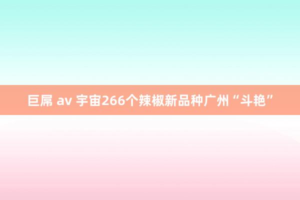 巨屌 av 宇宙266个辣椒新品种广州“斗艳”
