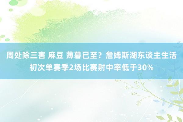 周处除三害 麻豆 薄暮已至？詹姆斯湖东谈主生活初次单赛季2场比赛射中率低于30%