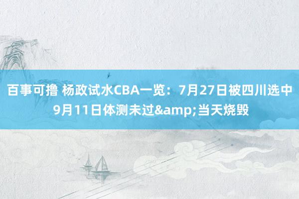 百事可撸 杨政试水CBA一览：7月27日被四川选中 9月11日体测未过&当天烧毁