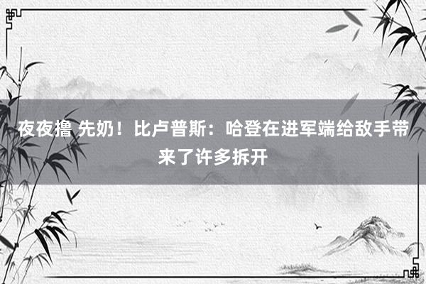 夜夜撸 先奶！比卢普斯：哈登在进军端给敌手带来了许多拆开