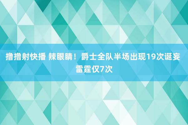 撸撸射快播 辣眼睛！爵士全队半场出现19次诞妄 雷霆仅7次