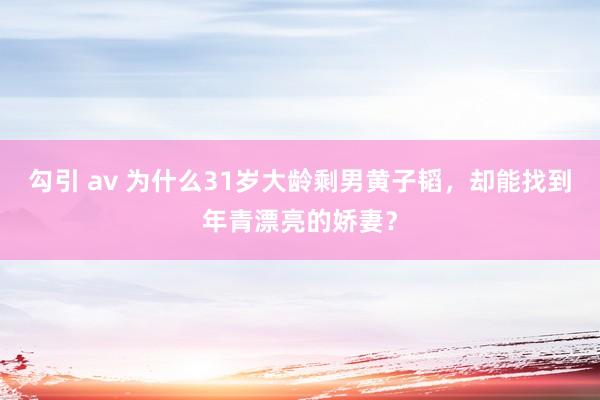 勾引 av 为什么31岁大龄剩男黄子韬，却能找到年青漂亮的娇妻？