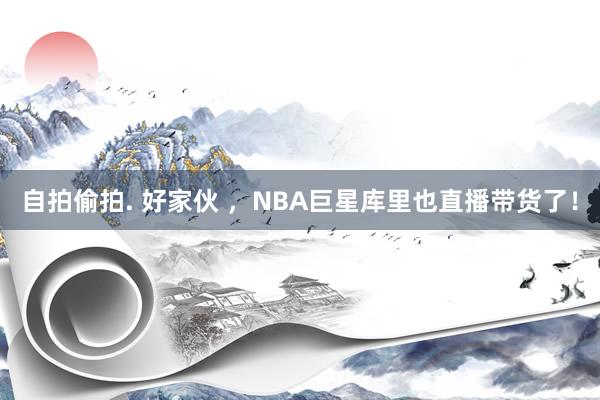 自拍偷拍. 好家伙 ，NBA巨星库里也直播带货了！