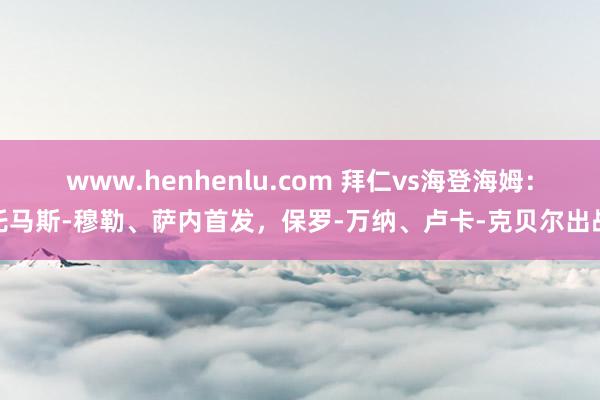 www.henhenlu.com 拜仁vs海登海姆：托马斯-穆勒、萨内首发，保罗-万纳、卢卡-克贝尔出战