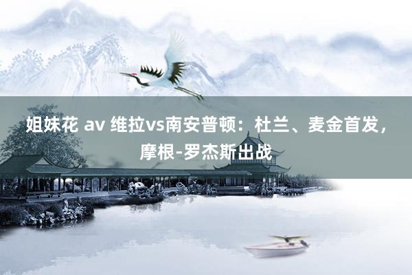 姐妹花 av 维拉vs南安普顿：杜兰、麦金首发，摩根-罗杰斯出战