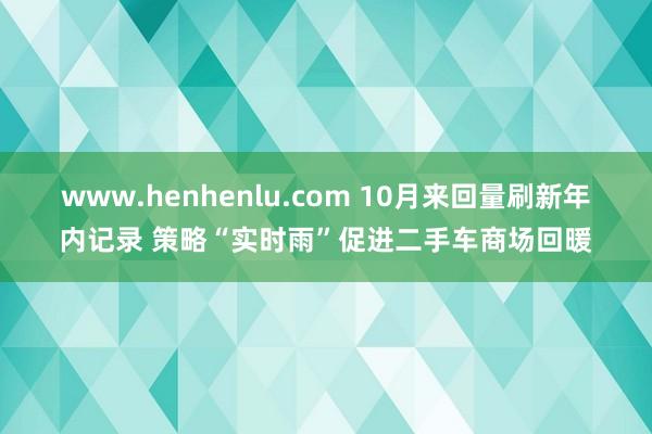 www.henhenlu.com 10月来回量刷新年内记录 策略“实时雨”促进二手车商场回暖