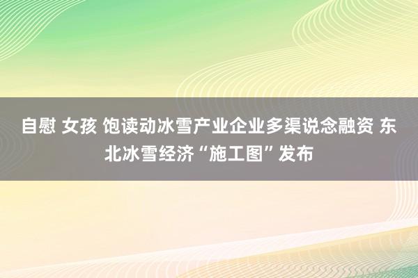 自慰 女孩 饱读动冰雪产业企业多渠说念融资 东北冰雪经济“施工图”发布