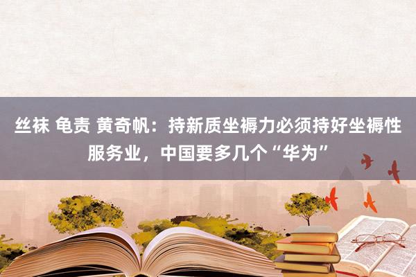 丝袜 龟责 黄奇帆：持新质坐褥力必须持好坐褥性服务业，中国要多几个“华为”