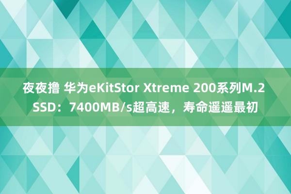 夜夜撸 华为eKitStor Xtreme 200系列M.2 SSD：7400MB/s超高速，寿命遥遥最初