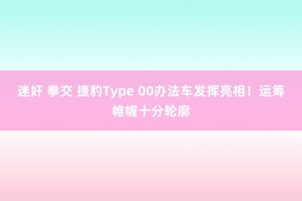 迷奸 拳交 捷豹Type 00办法车发挥亮相！运筹帷幄十分轮廓