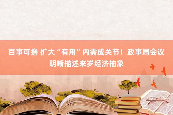 百事可撸 扩大“有用”内需成关节！政事局会议明晰描述来岁经济抽象