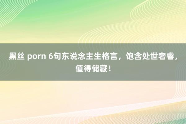 黑丝 porn 6句东说念主生格言，饱含处世奢睿，值得储藏！