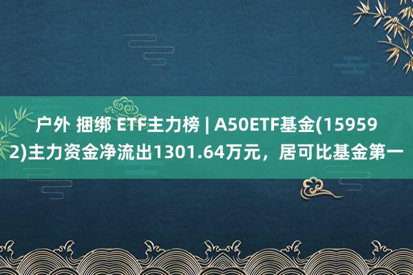 户外 捆绑 ETF主力榜 | A50ETF基金(159592)主力资金净流出1301.64万元，居可比基金第一