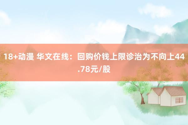 18+动漫 华文在线：回购价钱上限诊治为不向上44.78元/股
