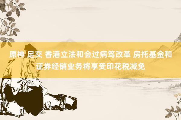 原神 足交 香港立法和会过病笃改革 房托基金和证券经销业务将享受印花税减免