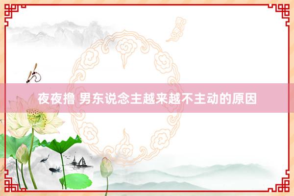 夜夜撸 男东说念主越来越不主动的原因