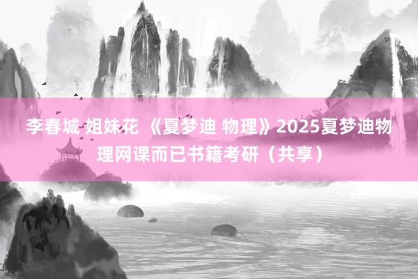 李春城 姐妹花 《夏梦迪 物理》2025夏梦迪物理网课而已书籍考研（共享）