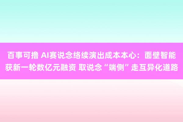 百事可撸 AI赛说念络续演出成本本心：面壁智能获新一轮数亿元融资 取说念“端侧”走互异化道路