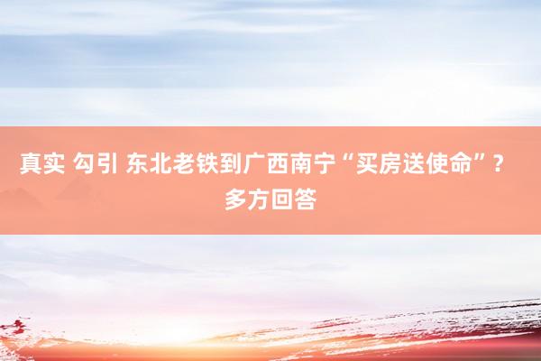 真实 勾引 东北老铁到广西南宁“买房送使命”？ 多方回答