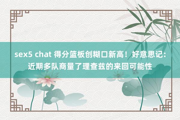 sex5 chat 得分篮板创糊口新高！好意思记：近期多队商量了理查兹的来回可能性