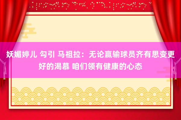 妖媚婷儿 勾引 马祖拉：无论赢输球员齐有思变更好的渴慕 咱们领有健康的心态