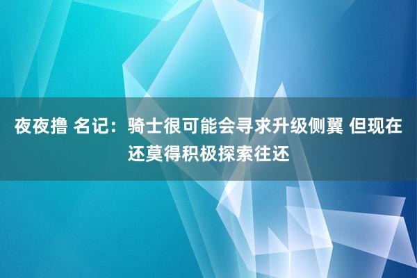 夜夜撸 名记：骑士很可能会寻求升级侧翼 但现在还莫得积极探索往还