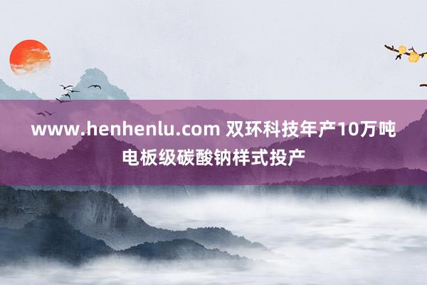 www.henhenlu.com 双环科技年产10万吨电板级碳酸钠样式投产